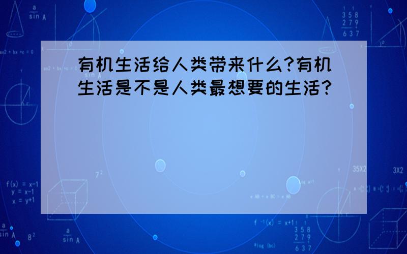 有机生活给人类带来什么?有机生活是不是人类最想要的生活?