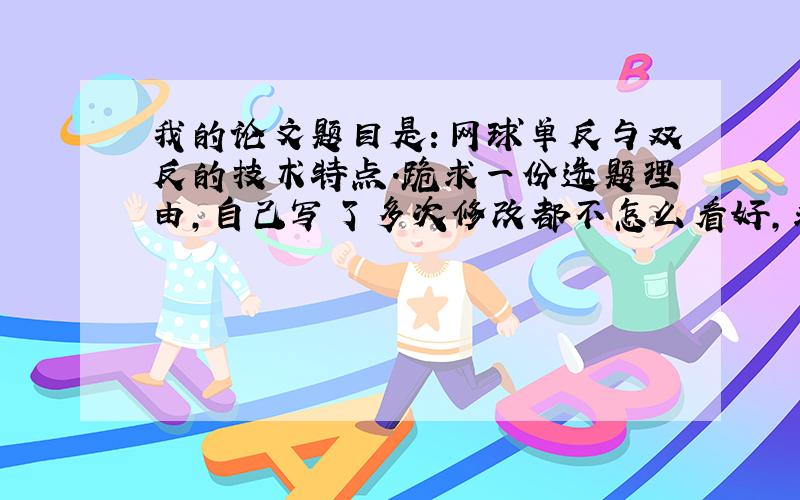 我的论文题目是：网球单反与双反的技术特点.跪求一份选题理由,自己写了多次修改都不怎么看好,求一份