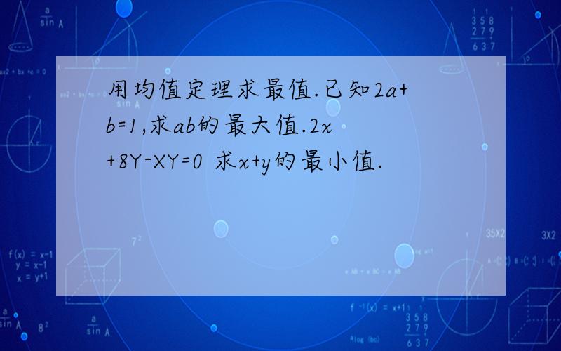 用均值定理求最值.已知2a+b=1,求ab的最大值.2x+8Y-XY=0 求x+y的最小值.