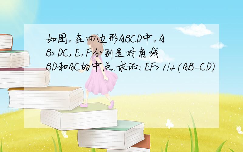 如图,在四边形ABCD中,AB>DC,E,F分别是对角线BD和AC的中点.求证：EF>1/2(AB-CD)