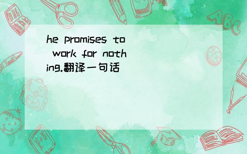 he promises to work for nothing.翻译一句话