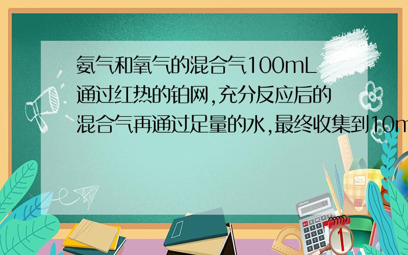 氨气和氧气的混合气100mL通过红热的铂网,充分反应后的混合气再通过足量的水,最终收集到10mL残留气体,则