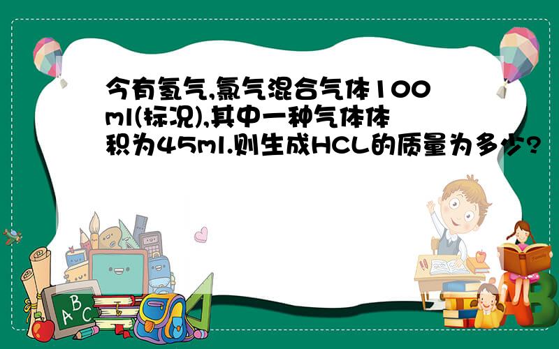 今有氢气,氯气混合气体100ml(标况),其中一种气体体积为45ml.则生成HCL的质量为多少?