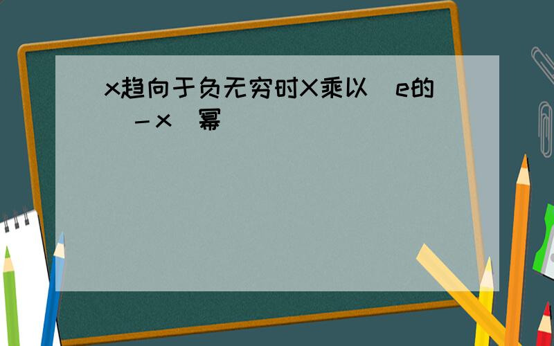 x趋向于负无穷时X乘以[e的（－x）幂]