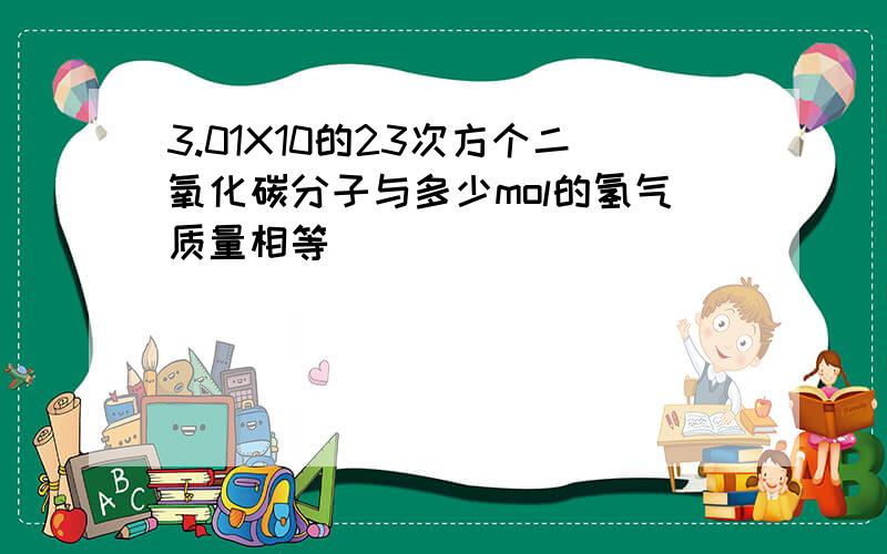 3.01X10的23次方个二氧化碳分子与多少mol的氢气质量相等