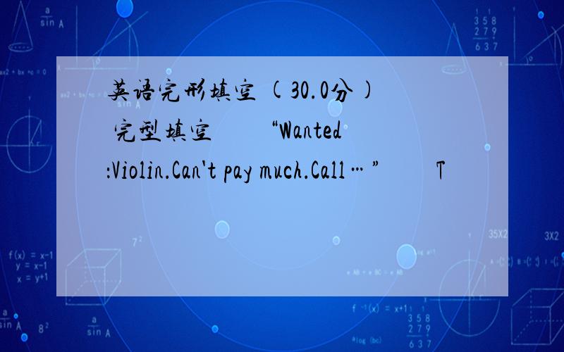 英语完形填空 (30.0分) 完型填空　　“Wanted：Violin．Can't pay much．Call…”　　T