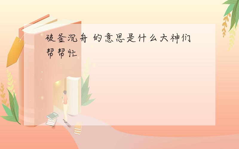 破釜沉舟 的意思是什么大神们帮帮忙