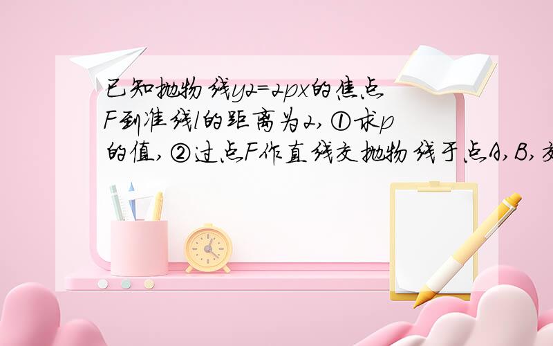 已知抛物线y2=2px的焦点F到准线l的距离为2,①求p的值,②过点F作直线交抛物线于点A,B,交l于点M,若点M的纵坐