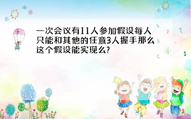 一次会议有11人参加假设每人只能和其他的任意3人握手那么这个假设能实现么?