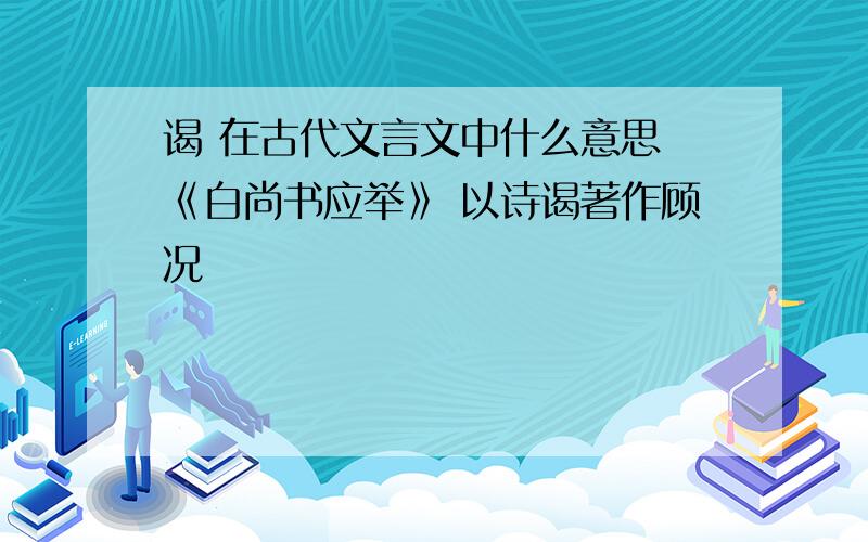 谒 在古代文言文中什么意思 《白尚书应举》 以诗谒著作顾况