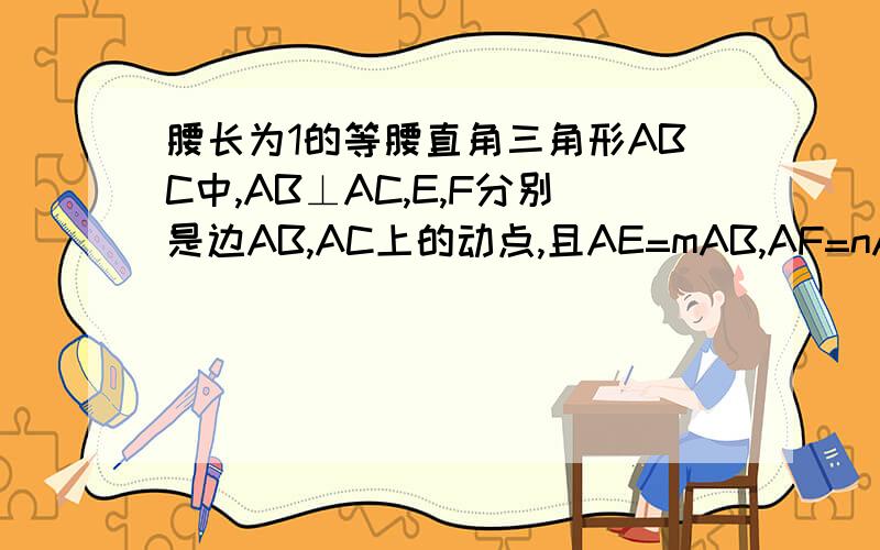 腰长为1的等腰直角三角形ABC中,AB⊥AC,E,F分别是边AB,AC上的动点,且AE=mAB,AF=nAC(0