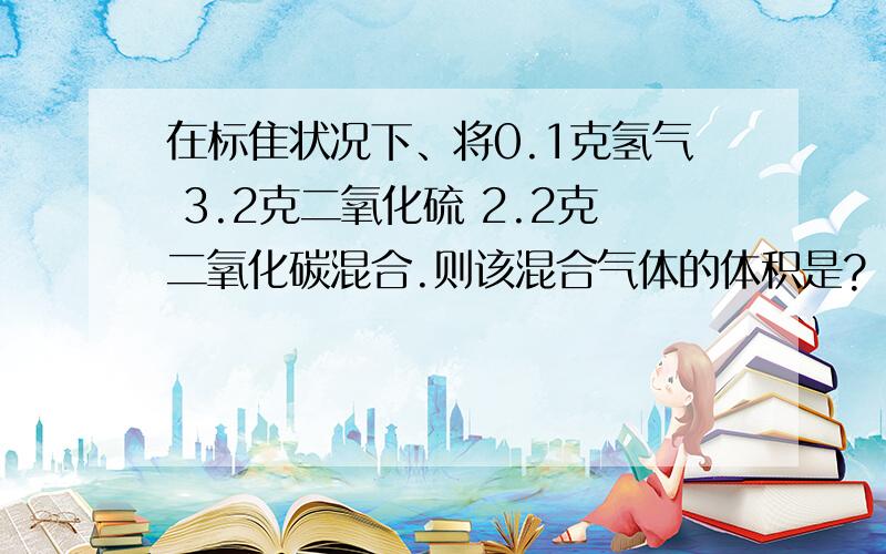 在标隹状况下、将0.1克氢气 3.2克二氧化硫 2.2克二氧化碳混合.则该混合气体的体积是?