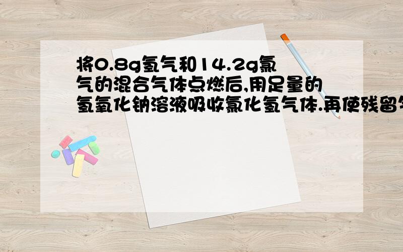 将0.8g氢气和14.2g氯气的混合气体点燃后,用足量的氢氧化钠溶液吸收氯化氢气体.再使残留气体干燥