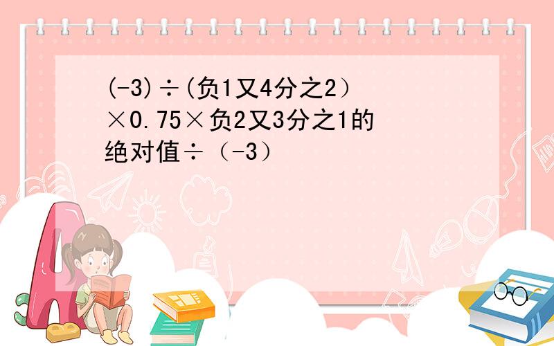 (-3)÷(负1又4分之2）×0.75×负2又3分之1的绝对值÷（-3）