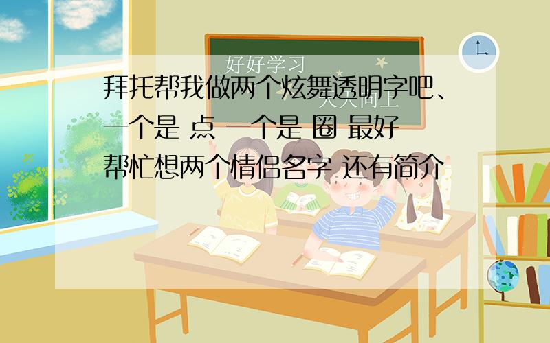 拜托帮我做两个炫舞透明字吧、一个是 点 一个是 圈 最好帮忙想两个情侣名字 还有简介