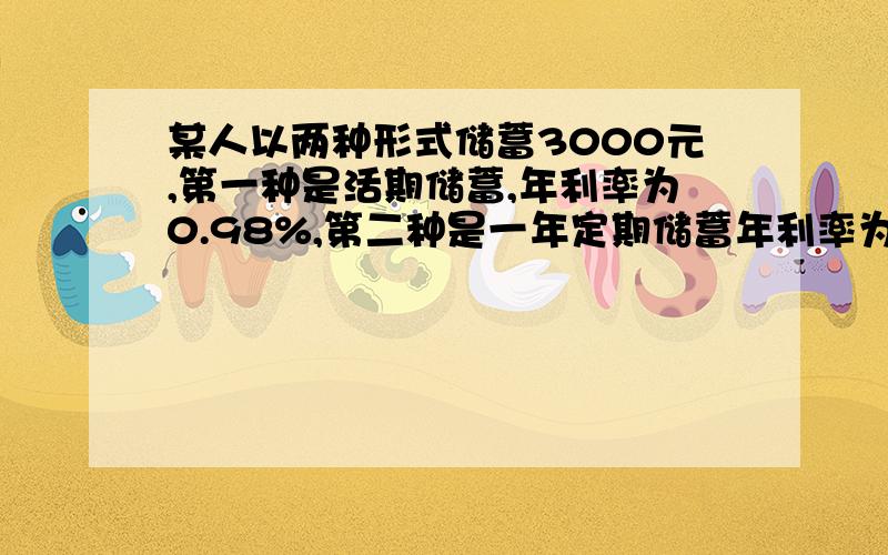 某人以两种形式储蓄3000元,第一种是活期储蓄,年利率为0.98%,第二种是一年定期储蓄年利率为1.98%,要使一年后总