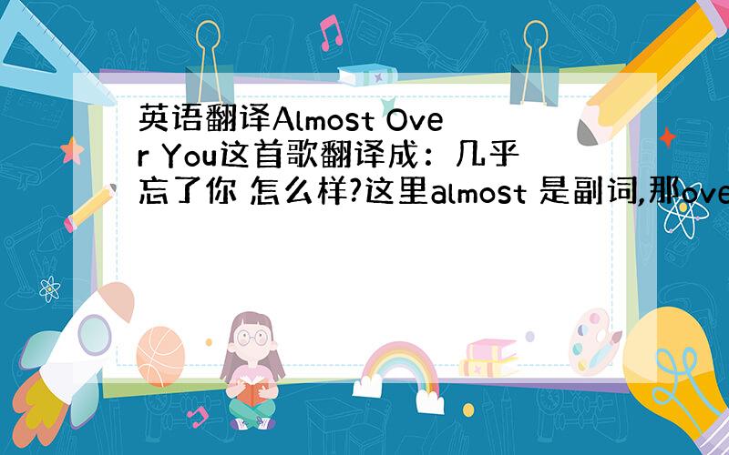 英语翻译Almost Over You这首歌翻译成：几乎忘了你 怎么样?这里almost 是副词,那over做什么词性呢