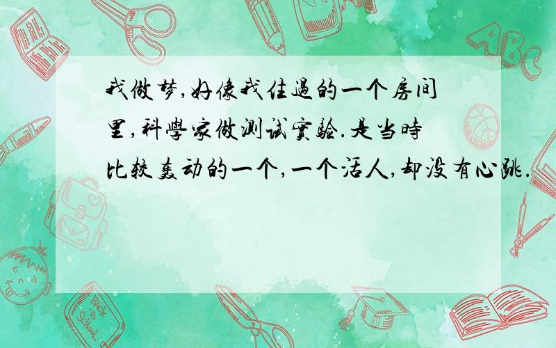 我做梦,好像我住过的一个房间里,科学家做测试实验.是当时比较轰动的一个,一个活人,却没有心跳.