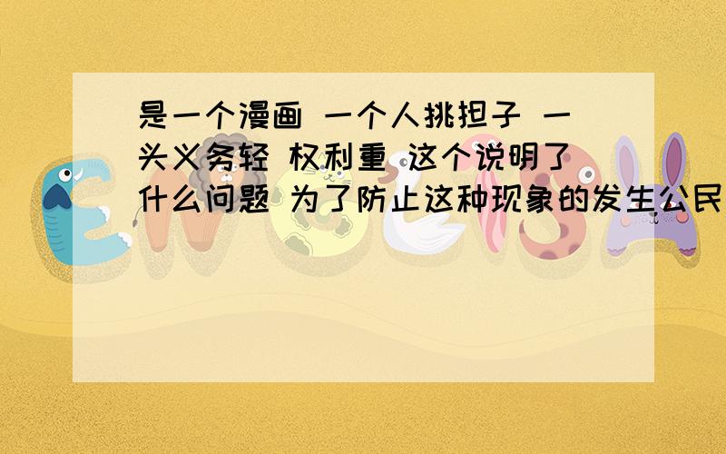 是一个漫画 一个人挑担子 一头义务轻 权利重 这个说明了什么问题 为了防止这种现象的发生公民应该怎么做