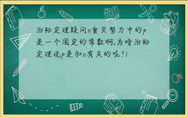 泊松定理疑问n重贝努力中的p是一个固定的常数啊,为啥泊松定理说p是和n有关的呢?1