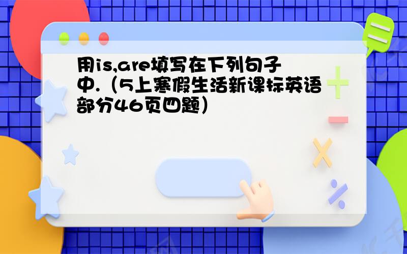 用is,are填写在下列句子中.（5上寒假生活新课标英语部分46页四题）