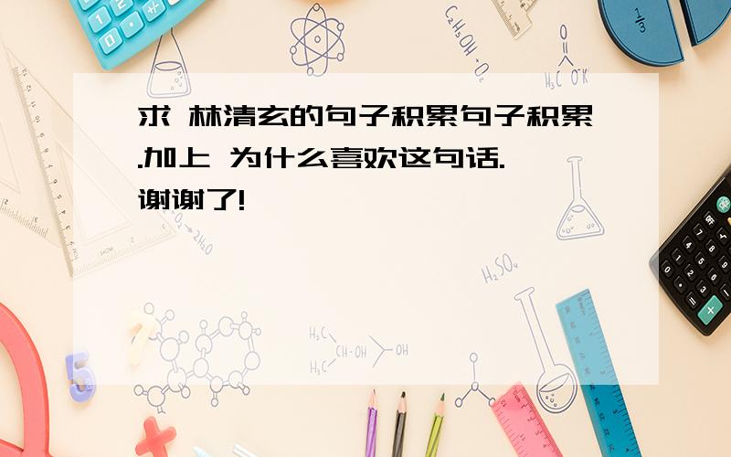 求 林清玄的句子积累句子积累.加上 为什么喜欢这句话. 谢谢了!