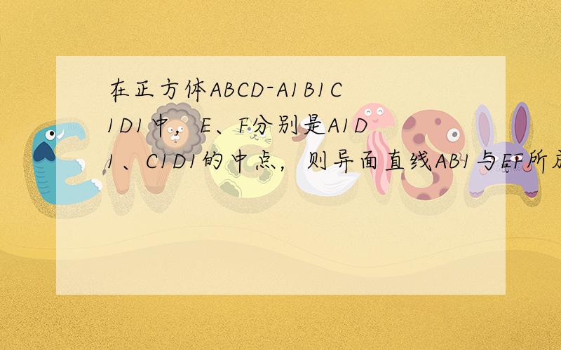 在正方体ABCD-A1B1C1D1中，E、F分别是A1D1、C1D1的中点，则异面直线AB1与EF所成的角的大小为（