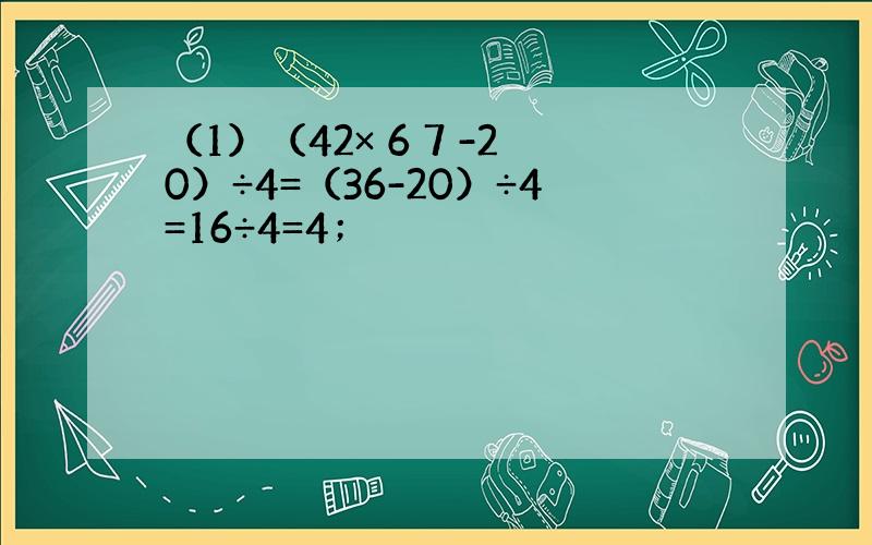 （1）（42× 6 7 -20）÷4=（36-20）÷4=16÷4=4；