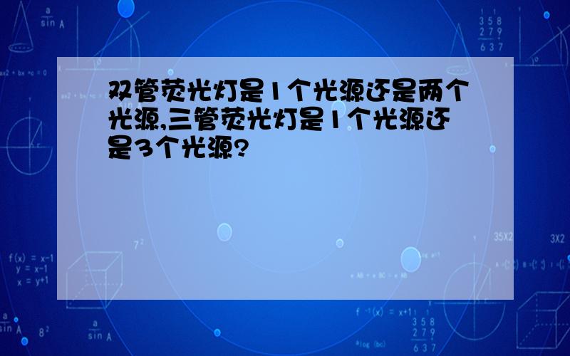 双管荧光灯是1个光源还是两个光源,三管荧光灯是1个光源还是3个光源?