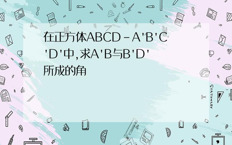 在正方体ABCD-A'B'C'D'中,求A'B与B'D'所成的角