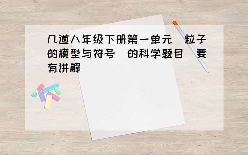 几道八年级下册第一单元（粒子的模型与符号）的科学题目（要有讲解）