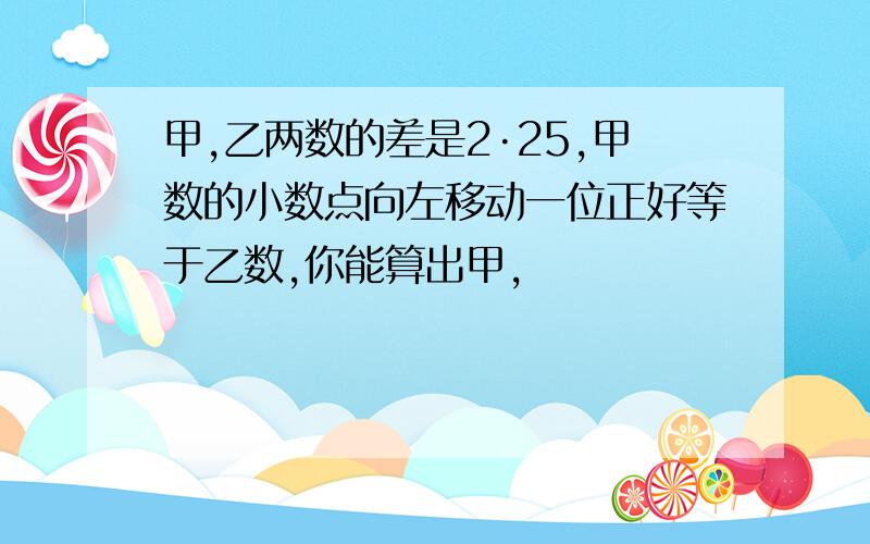 甲,乙两数的差是2·25,甲数的小数点向左移动一位正好等于乙数,你能算出甲,