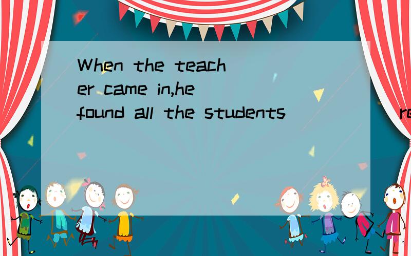 When the teacher came in,he found all the students_____(read