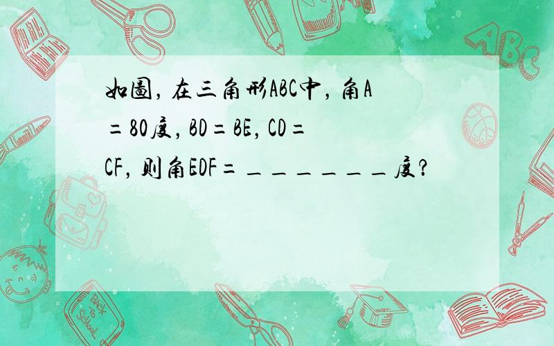 如图，在三角形ABC中，角A=80度，BD=BE，CD=CF，则角EDF=______度？