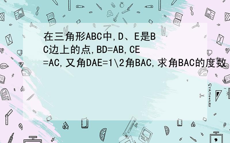 在三角形ABC中,D、E是BC边上的点,BD=AB,CE=AC,又角DAE=1\2角BAC,求角BAC的度数