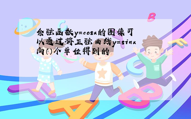 余弦函数y=cosx的图像可以通过将正弦曲线y=sinx向（）个单位得到的