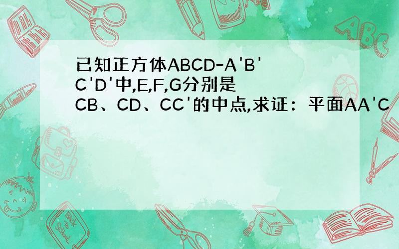 已知正方体ABCD-A'B'C'D'中,E,F,G分别是CB、CD、CC'的中点,求证：平面AA'C⊥平面EFG