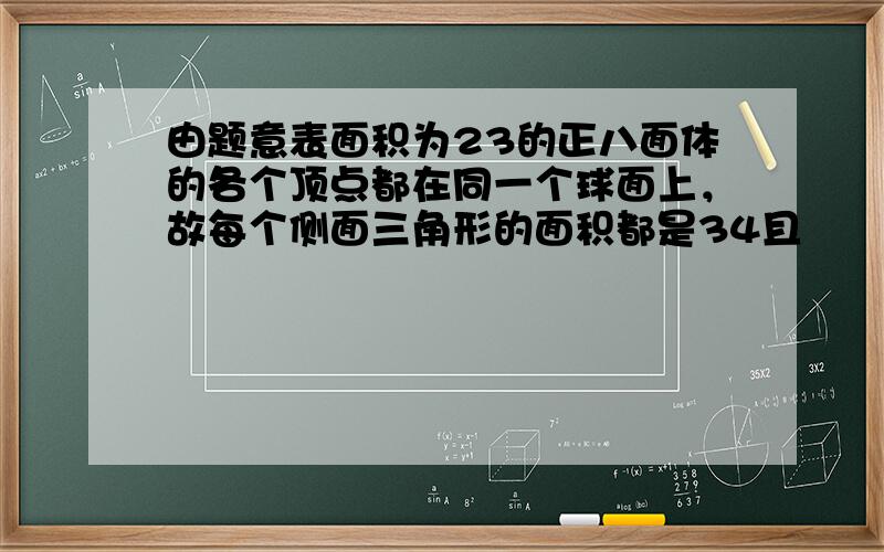 由题意表面积为23的正八面体的各个顶点都在同一个球面上，故每个侧面三角形的面积都是34且