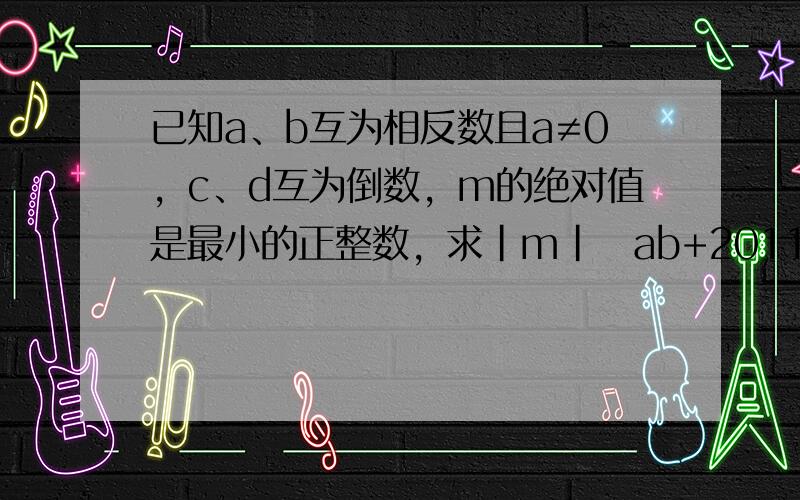 已知a、b互为相反数且a≠0，c、d互为倒数，m的绝对值是最小的正整数，求|m|−ab+2011(a+b)2010−cd