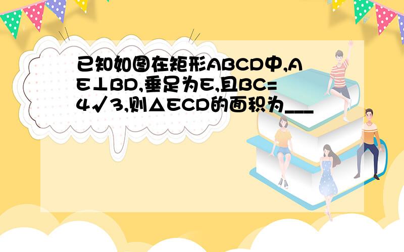 已知如图在矩形ABCD中,AE⊥BD,垂足为E,且BC=4√3,则△ECD的面积为___