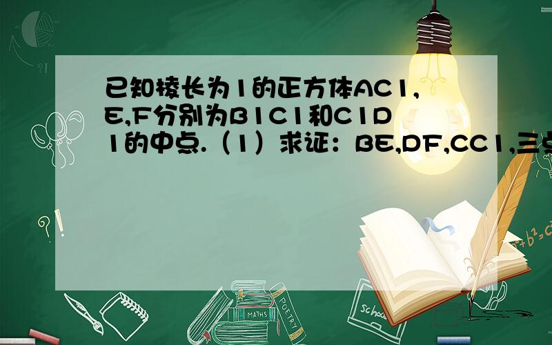 已知棱长为1的正方体AC1,E,F分别为B1C1和C1D1的中点.（1）求证：BE,DF,CC1,三点共线