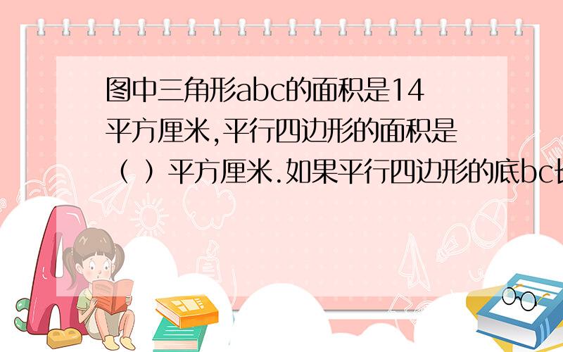 图中三角形abc的面积是14平方厘米,平行四边形的面积是（ ）平方厘米.如果平行四边形的底bc长度为5厘米,