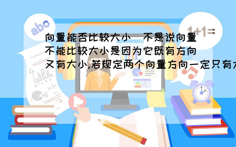 向量能否比较大小（不是说向量不能比较大小是因为它既有方向又有大小,若规定两个向量方向一定只有大小不同,请问此时不就可以比