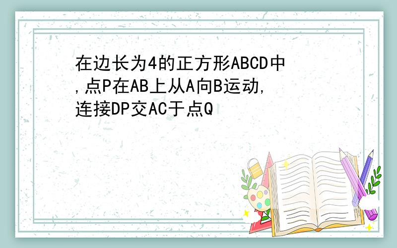 在边长为4的正方形ABCD中,点P在AB上从A向B运动,连接DP交AC于点Q