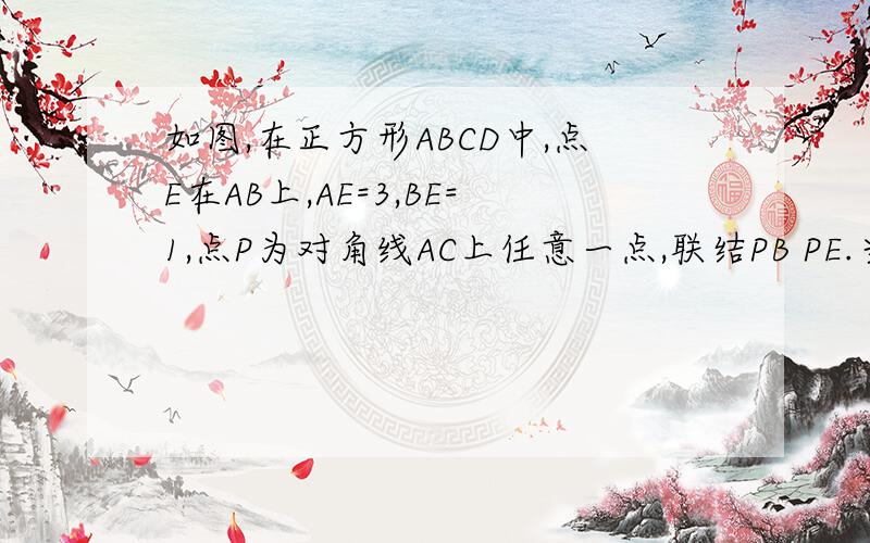 如图,在正方形ABCD中,点E在AB上,AE=3,BE=1,点P为对角线AC上任意一点,联结PB PE.当点P在AC上何