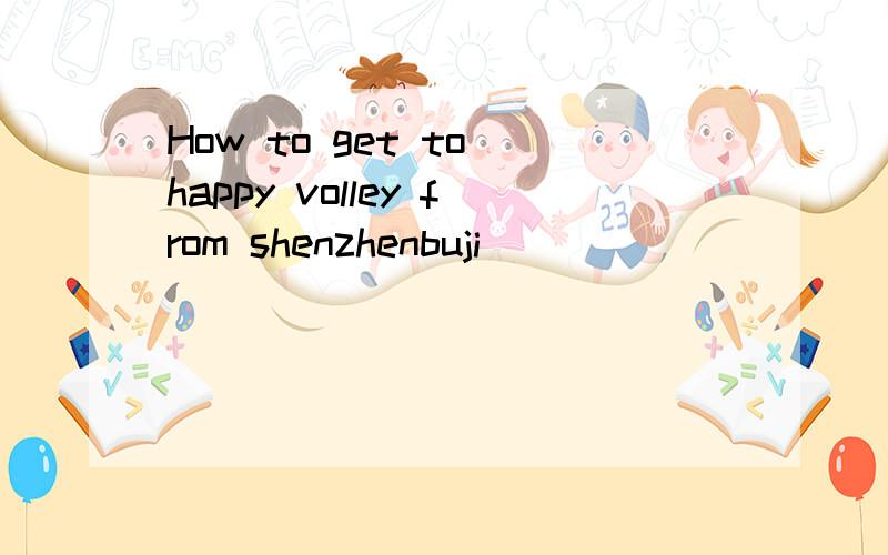 How to get to happy volley from shenzhenbuji