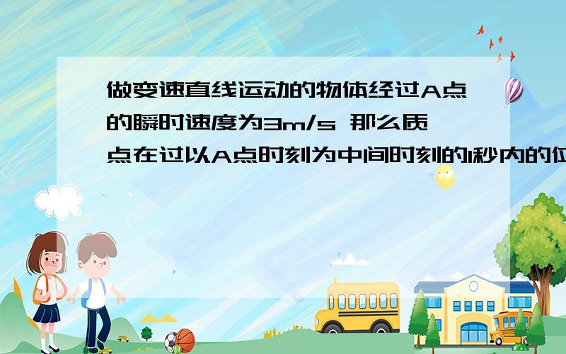 做变速直线运动的物体经过A点的瞬时速度为3m/s 那么质点在过以A点时刻为中间时刻的1秒内的位移是3米吗?