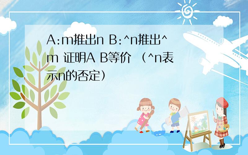 A:m推出n B:^n推出^m 证明A B等价 （^n表示n的否定）