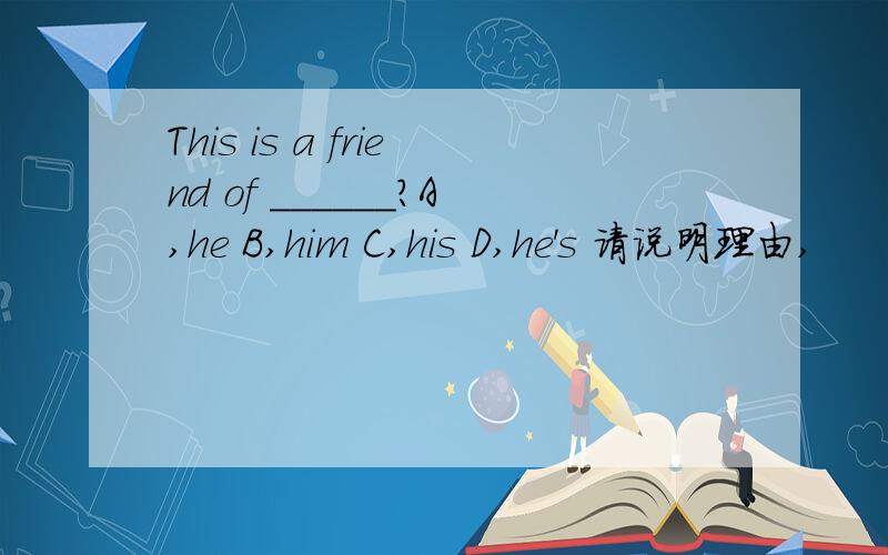 This is a friend of ______?A,he B,him C,his D,he's 请说明理由,