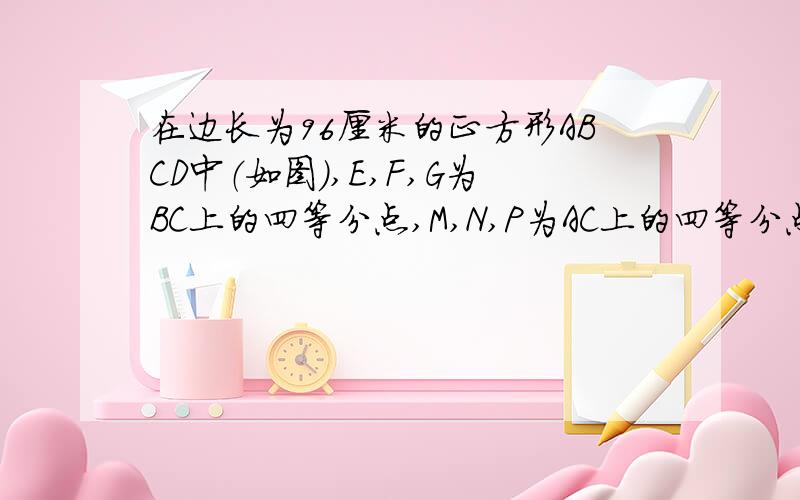 在边长为96厘米的正方形ABCD中（如图）,E,F,G为BC上的四等分点,M,N,P为AC上的四等分点,求阴影